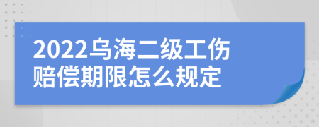 2022乌海二级工伤赔偿期限怎么规定