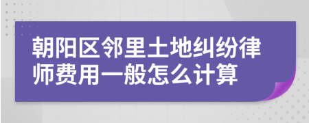 朝阳区邻里土地纠纷律师费用一般怎么计算