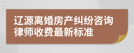 辽源离婚房产纠纷咨询律师收费最新标准