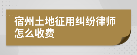 宿州土地征用纠纷律师怎么收费