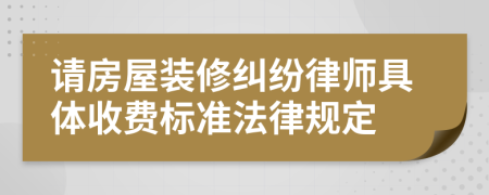 请房屋装修纠纷律师具体收费标准法律规定