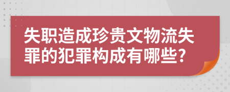 失职造成珍贵文物流失罪的犯罪构成有哪些?