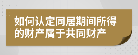 如何认定同居期间所得的财产属于共同财产