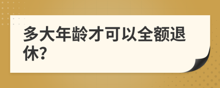 多大年龄才可以全额退休？