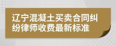 辽宁混凝土买卖合同纠纷律师收费最新标准