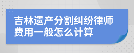 吉林遗产分割纠纷律师费用一般怎么计算