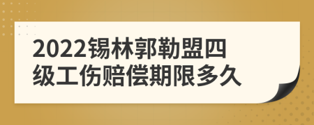 2022锡林郭勒盟四级工伤赔偿期限多久