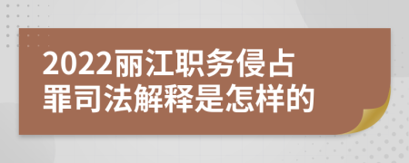 2022丽江职务侵占罪司法解释是怎样的