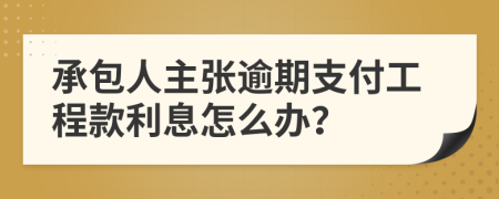 承包人主张逾期支付工程款利息怎么办？