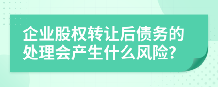 企业股权转让后债务的处理会产生什么风险？