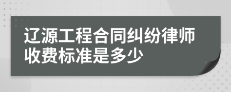 辽源工程合同纠纷律师收费标准是多少