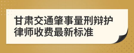 甘肃交通肇事量刑辩护律师收费最新标准
