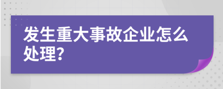 发生重大事故企业怎么处理？