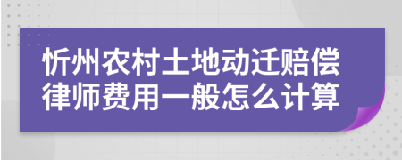 忻州农村土地动迁赔偿律师费用一般怎么计算