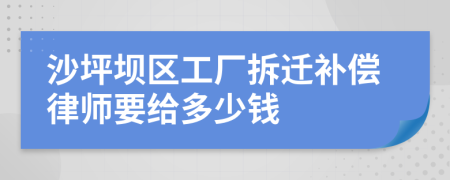 沙坪坝区工厂拆迁补偿律师要给多少钱
