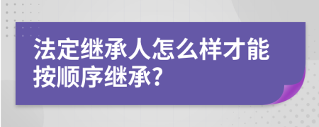 法定继承人怎么样才能按顺序继承?