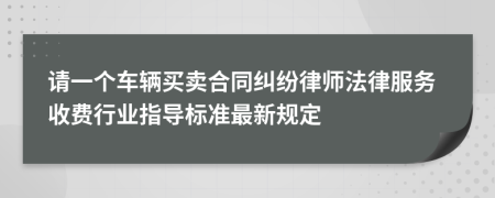 请一个车辆买卖合同纠纷律师法律服务收费行业指导标准最新规定