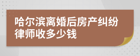 哈尔滨离婚后房产纠纷律师收多少钱