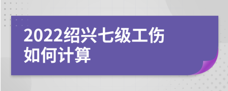 2022绍兴七级工伤如何计算