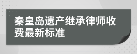 秦皇岛遗产继承律师收费最新标准