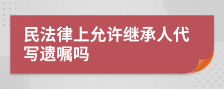 民法律上允许继承人代写遗嘱吗