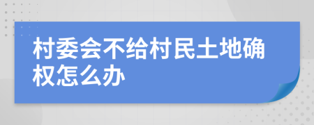 村委会不给村民土地确权怎么办