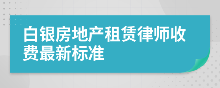 白银房地产租赁律师收费最新标准