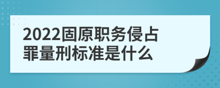 2022固原职务侵占罪量刑标准是什么