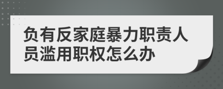 负有反家庭暴力职责人员滥用职权怎么办