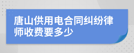 唐山供用电合同纠纷律师收费要多少