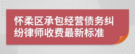 怀柔区承包经营债务纠纷律师收费最新标准