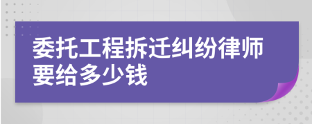 委托工程拆迁纠纷律师要给多少钱