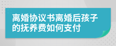 离婚协议书离婚后孩子的抚养费如何支付