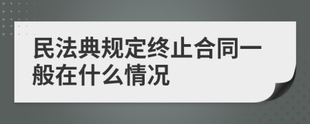 民法典规定终止合同一般在什么情况