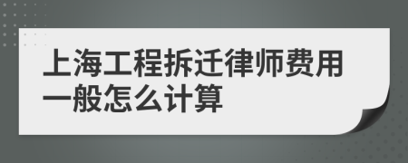 上海工程拆迁律师费用一般怎么计算