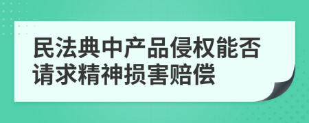 民法典中产品侵权能否请求精神损害赔偿