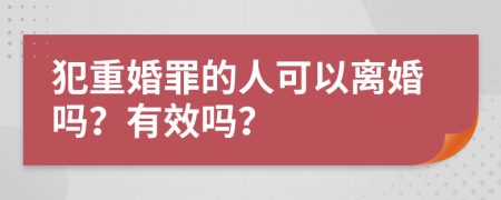 犯重婚罪的人可以离婚吗？有效吗？