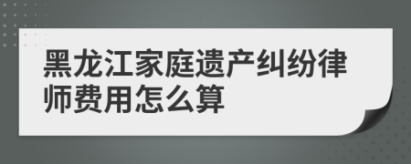 黑龙江家庭遗产纠纷律师费用怎么算