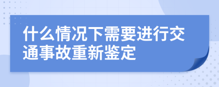 什么情况下需要进行交通事故重新鉴定