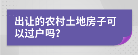 出让的农村土地房子可以过户吗？
