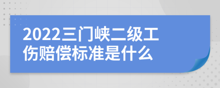 2022三门峡二级工伤赔偿标准是什么