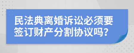 民法典离婚诉讼必须要签订财产分割协议吗？