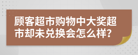 顾客超市购物中大奖超市却未兑换会怎么样？