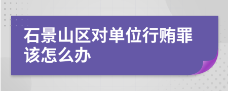 石景山区对单位行贿罪该怎么办