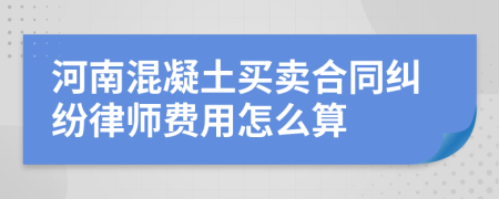 河南混凝土买卖合同纠纷律师费用怎么算