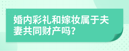 婚内彩礼和嫁妆属于夫妻共同财产吗？