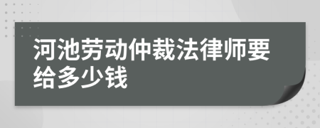 河池劳动仲裁法律师要给多少钱