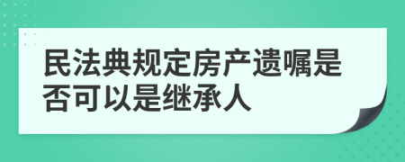 民法典规定房产遗嘱是否可以是继承人
