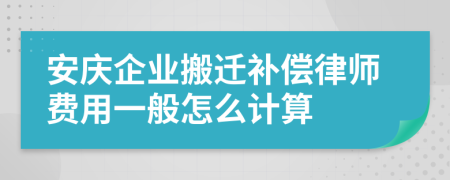 安庆企业搬迁补偿律师费用一般怎么计算