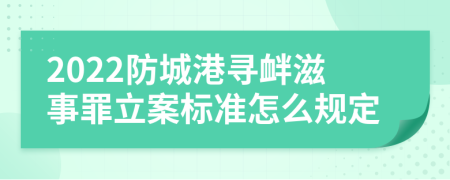 2022防城港寻衅滋事罪立案标准怎么规定